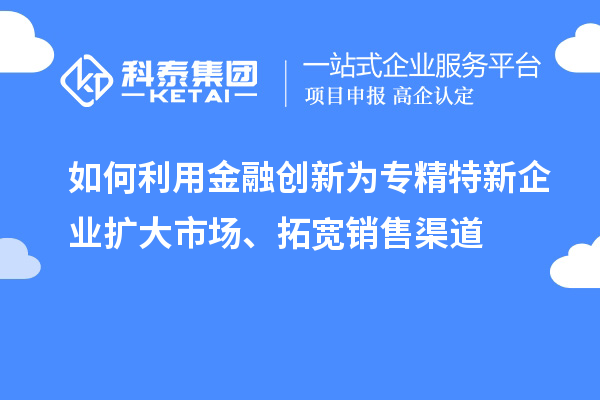 如何利用金融創(chuàng  )新為專(zhuān)精特新企業(yè)擴大市場(chǎng)、拓寬銷(xiāo)售渠道