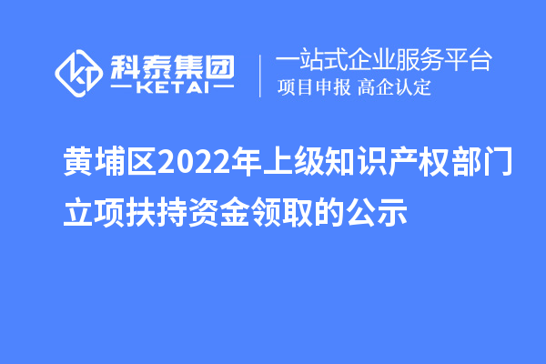 黃埔區(qū)2022年上級(jí)知識(shí)產(chǎn)權(quán)部門(mén)立項(xiàng)扶持資金領(lǐng)取的公示