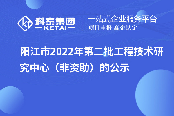 陽(yáng)江市2022年第二批工程技術(shù)研究中心（非資助）的公示