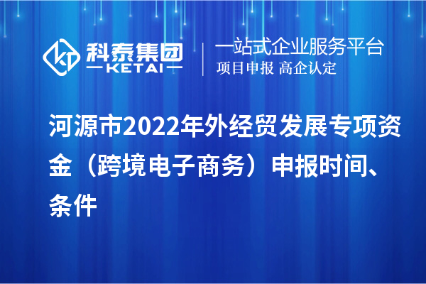 河源市2022年外經(jīng)貿發(fā)展專(zhuān)項資金（跨境電子商務(wù)）申報時(shí)間、條件