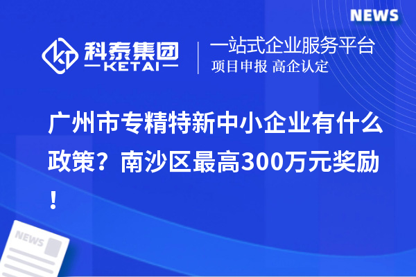 廣州市專精特新中小企業(yè)有什么政策？南沙區(qū)最高300萬元獎(jiǎng)勵(lì)！