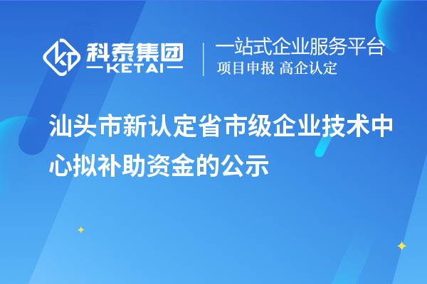 汕頭市新認(rèn)定省市級(jí)企業(yè)技術(shù)中心擬補(bǔ)助資金的公示