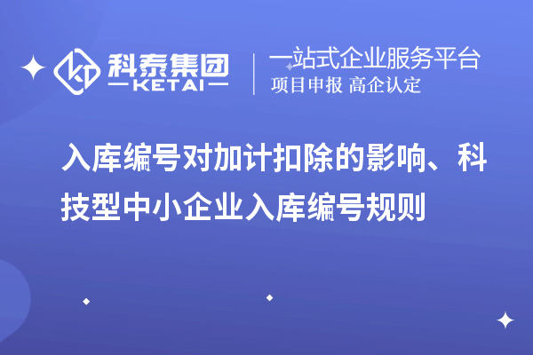 入庫編號對加計扣除的影響、科技型中小企業(yè)入庫編號規(guī)則