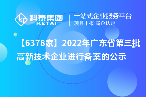 【6378家】2022年廣東省第三批高新技術(shù)企業(yè)進(jìn)行備案的公示