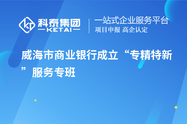 威海市商業(yè)銀行成立“專(zhuān)精特新”服務(wù)專(zhuān)班