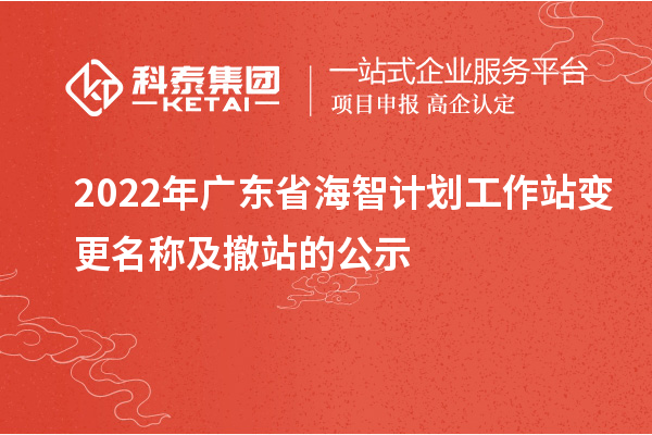 2022年廣東省海智計(jì)劃工作站變更名稱(chēng)及撤站的公示