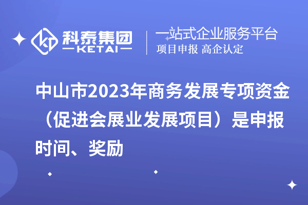 中山市2023年商務(wù)發(fā)展專項(xiàng)資金（促進(jìn)會(huì)展業(yè)發(fā)展項(xiàng)目）是申報(bào)時(shí)間、獎(jiǎng)勵(lì)