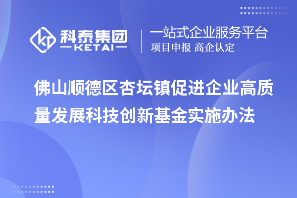 佛山順德區杏壇鎮促進(jìn)企業(yè)高質(zhì)量發(fā)展科技創(chuàng  )新基金實(shí)施辦法