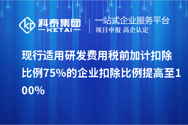 現(xiàn)行適用研發(fā)費用稅前加計扣除比例75%的企業(yè)扣除比例提高至100%