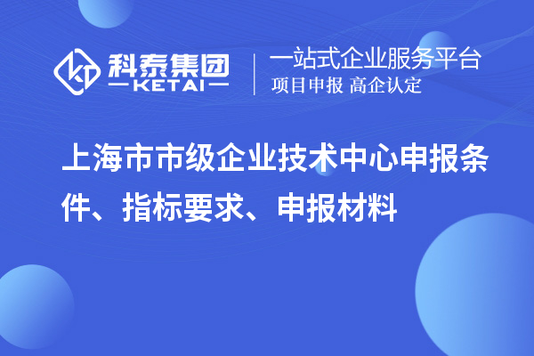 上海市市級企業(yè)技術(shù)中心申報條件、指標要求、申報材料