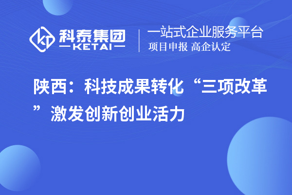 陜西：科技成果轉(zhuǎn)化“三項(xiàng)改革”激發(fā)創(chuàng)新創(chuàng)業(yè)活力