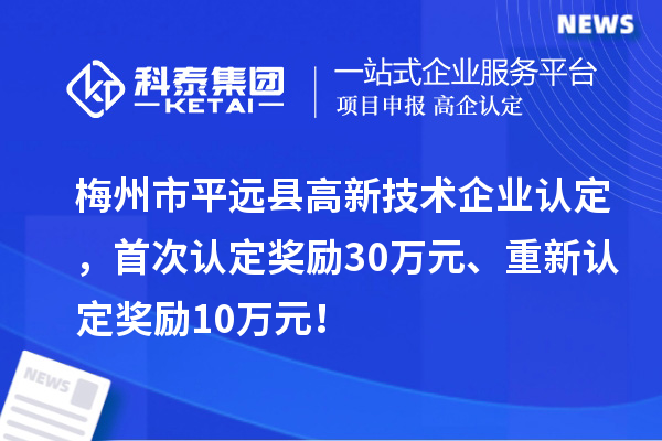 梅州市平遠縣<a href=http://qiyeqqexmail.cn target=_blank class=infotextkey>高新技術(shù)企業(yè)認定</a>，首次認定獎勵30萬(wàn)元、重新認定獎勵10萬(wàn)元！