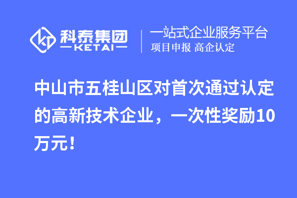 中山市五桂山區(qū)對(duì)首次通過認(rèn)定的高新技術(shù)企業(yè)，一次性獎(jiǎng)勵(lì)10萬元！