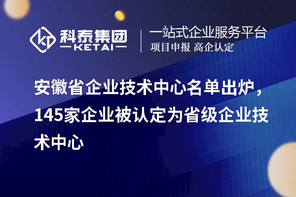 安徽省企業(yè)技術(shù)中心名單出爐，145家企業(yè)被認定為省級企業(yè)技術(shù)中心