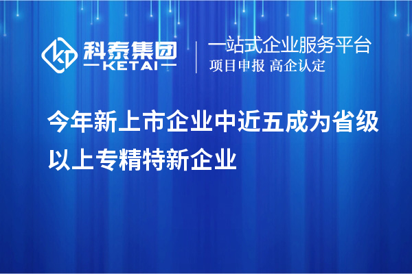 今年新上市企業(yè)中近五成為省級以上專(zhuān)精特新企業(yè)