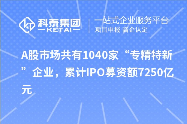 A股市場共有1040家“專精特新”企業(yè)，累計(jì)IPO募資額7250億元