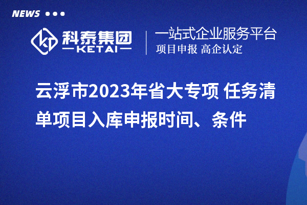 云浮市2023年省大專(zhuān)項(xiàng)+任務(wù)清單項(xiàng)目入庫(kù)申報(bào)時(shí)間、條件