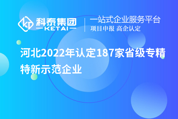 河北2022年認(rèn)定187家省級(jí)專精特新示范企業(yè)