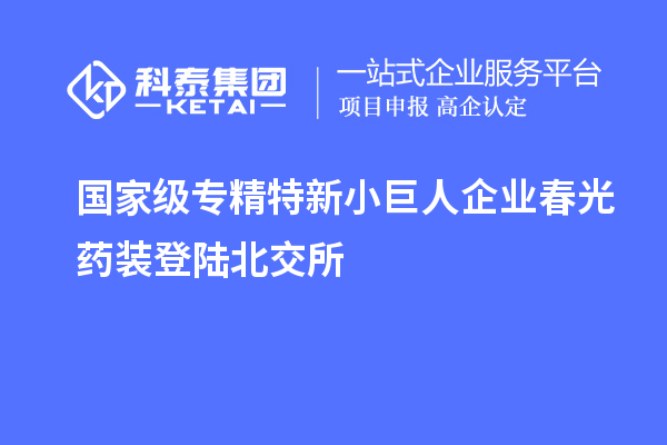 國家級專(zhuān)精特新小巨人企業(yè)春光藥裝登陸北交所