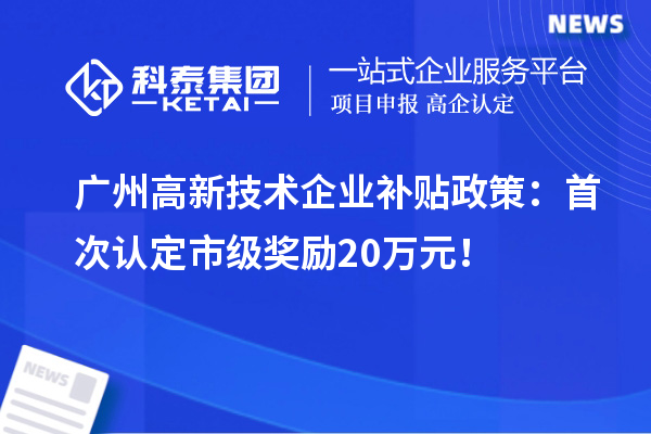 廣州高新技術(shù)企業(yè)補(bǔ)貼政策：首次認(rèn)定市級(jí)獎(jiǎng)勵(lì)20萬(wàn)元！