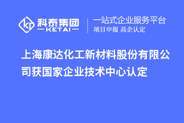 上?？颠_化工新材料股份有限公司獲國家企業(yè)技術(shù)中心認定