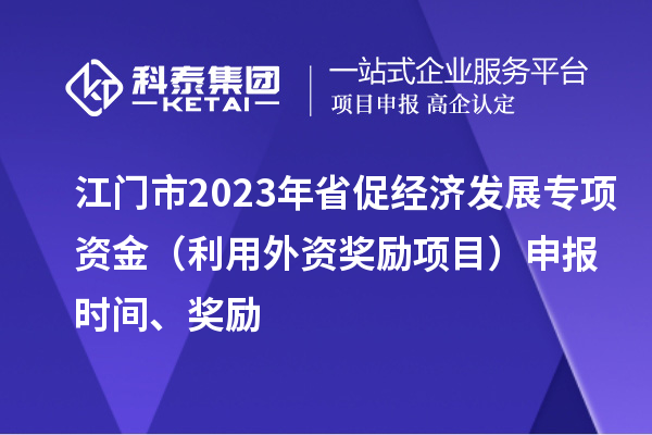 江門市2023年省促經(jīng)濟(jì)發(fā)展專項(xiàng)資金（利用外資獎(jiǎng)勵(lì)項(xiàng)目）申報(bào)時(shí)間、獎(jiǎng)勵(lì)