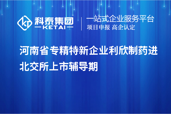 河南省專精特新企業(yè)利欣制藥進北交所上市輔導(dǎo)期