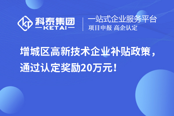 增城區(qū)高新技術企業(yè)補貼政策，通過認定獎勵20萬元！