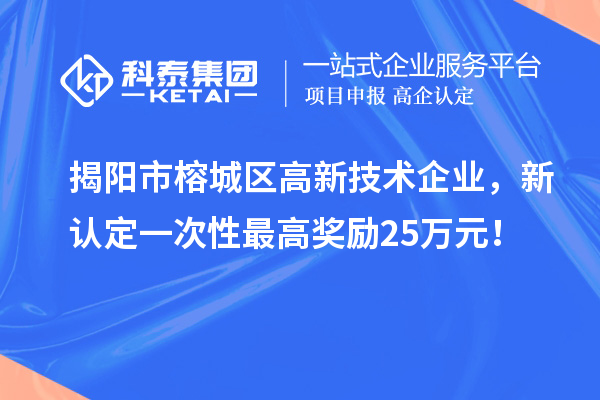 揭陽(yáng)市榕城區高新技術(shù)企業(yè)，新認定一次性最高獎勵25萬(wàn)元！