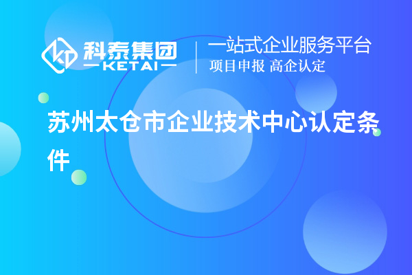 蘇州太倉市企業(yè)技術(shù)中心認(rèn)定條件