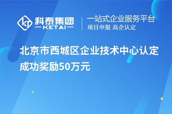 北京市西城區(qū)企業(yè)技術(shù)中心認(rèn)定成功獎勵(lì)50萬元