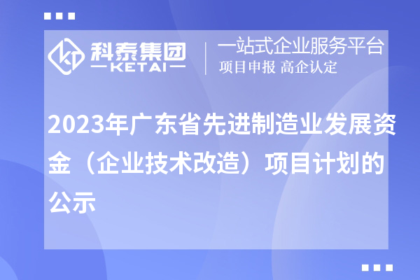 2023年廣東省先進制造業(yè)發(fā)展資金（企業(yè)技術改造）項目計劃的公示