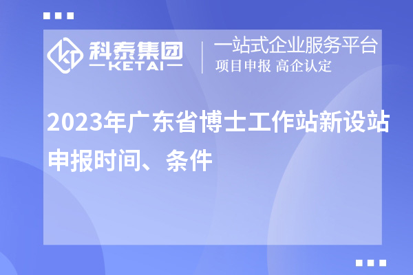 2023年廣東省博士工作站新設(shè)站申報時間、條件