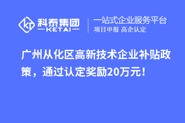 廣州從化區(qū)高新技術(shù)企業(yè)補(bǔ)貼政策，通過認(rèn)定獎勵20萬元！