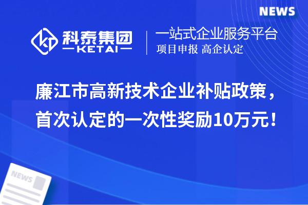 廉江市高新技術(shù)企業(yè)補(bǔ)貼政策，首次認(rèn)定的一次性獎勵10萬元！