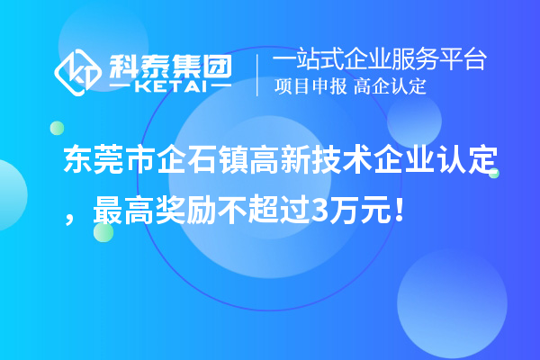 東莞市企石鎮高新技術(shù)企業(yè)認定，最高獎勵不超過(guò)3萬(wàn)元！