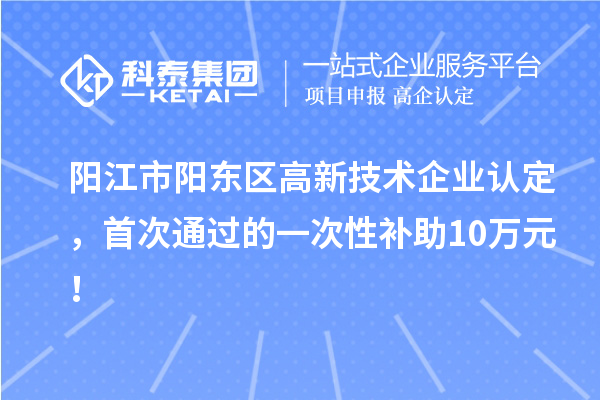 陽江市陽東區(qū)高新技術(shù)企業(yè)認(rèn)定，首次通過的一次性補(bǔ)助10萬元！