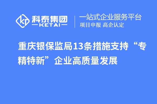 重慶銀保監(jiān)局13條措施支持“專精特新”企業(yè)高質(zhì)量發(fā)展