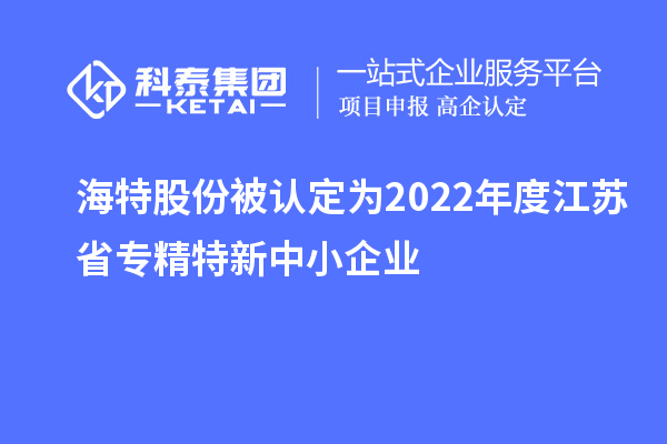 海特股份被認定為2022年度江蘇省專(zhuān)精特新中小企業(yè)