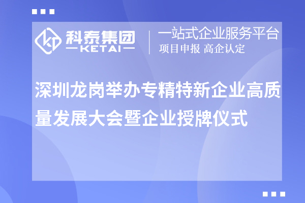 深圳龍崗舉辦專精特新企業(yè)高質(zhì)量發(fā)展大會(huì)暨企業(yè)授牌儀式