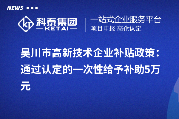 吳川市高新技術(shù)企業(yè)補(bǔ)貼政策：通過(guò)認(rèn)定的一次性給予補(bǔ)助5萬(wàn)元