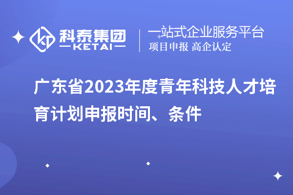 廣東省2023年度青年科技人才培育計劃申報時(shí)間、條件