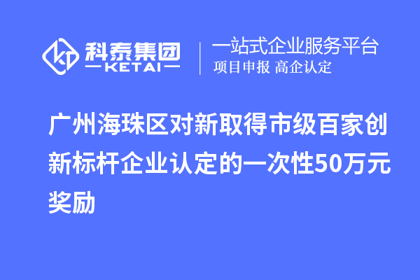 廣州海珠區對新取得市級百家創(chuàng  )新標桿企業(yè)認定的一次性50萬(wàn)元獎勵