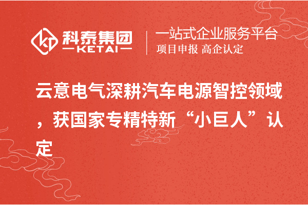 云意電氣深耕汽車電源智控領(lǐng)域，獲國家專精特新“小巨人”認(rèn)定