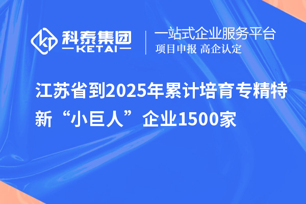 江蘇省到2025年累計(jì)培育專精特新“小巨人”企業(yè)1500家