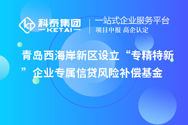 青島西海岸新區(qū)設(shè)立“專精特新”企業(yè)專屬信貸風(fēng)險補(bǔ)償基金