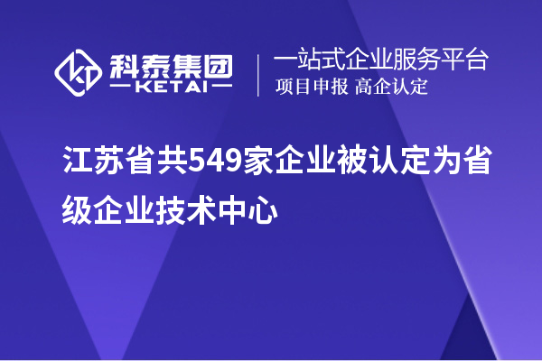 江蘇省共549家企業(yè)被認定為省級企業(yè)技術(shù)中心