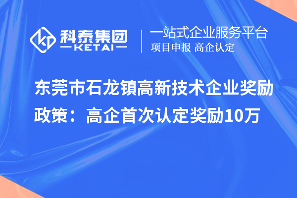 東莞市石龍鎮(zhèn)高新技術(shù)企業(yè)獎(jiǎng)勵(lì)政策：首次認(rèn)定獎(jiǎng)勵(lì)10萬