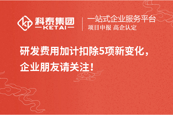 研發(fā)費用加計扣除5項新變化，企業(yè)朋友請關(guān)注！