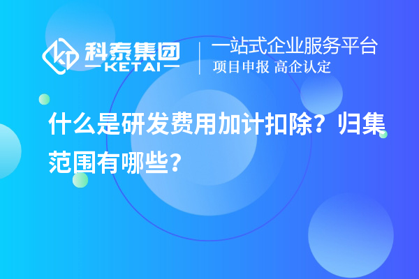 什么是研發(fā)費(fèi)用加計(jì)扣除？歸集范圍有哪些？